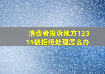 消费者投诉地方12315被拒绝处理怎么办