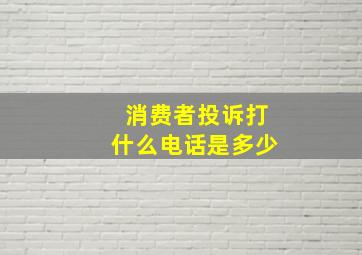 消费者投诉打什么电话是多少