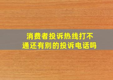 消费者投诉热线打不通还有别的投诉电话吗