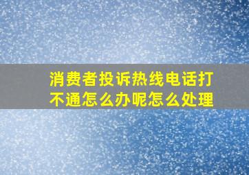 消费者投诉热线电话打不通怎么办呢怎么处理