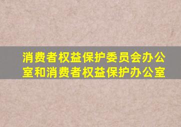 消费者权益保护委员会办公室和消费者权益保护办公室