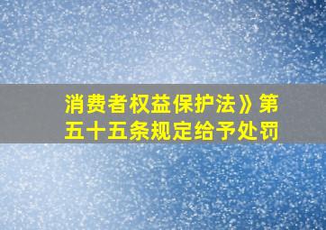 消费者权益保护法》第五十五条规定给予处罚