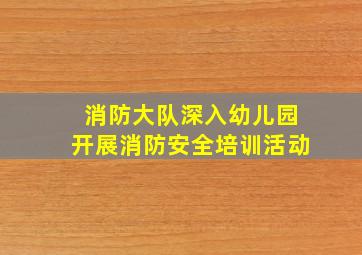 消防大队深入幼儿园开展消防安全培训活动