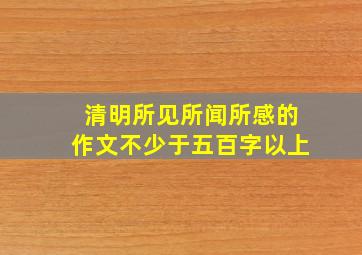 清明所见所闻所感的作文不少于五百字以上