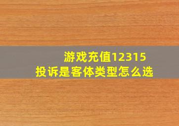 游戏充值12315投诉是客体类型怎么选