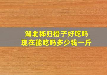 湖北秭归橙子好吃吗现在能吃吗多少钱一斤