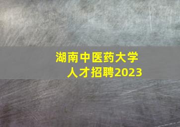 湖南中医药大学人才招聘2023