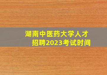 湖南中医药大学人才招聘2023考试时间