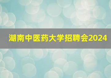 湖南中医药大学招聘会2024