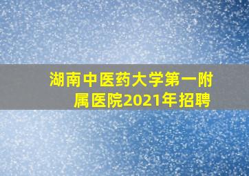 湖南中医药大学第一附属医院2021年招聘