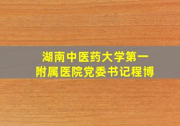 湖南中医药大学第一附属医院党委书记程博