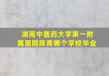 湖南中医药大学第一附属医院陈青哪个学校毕业