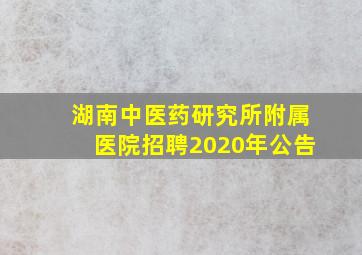 湖南中医药研究所附属医院招聘2020年公告