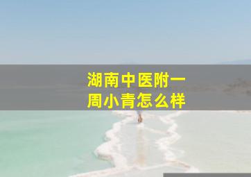 湖南中医附一周小青怎么样