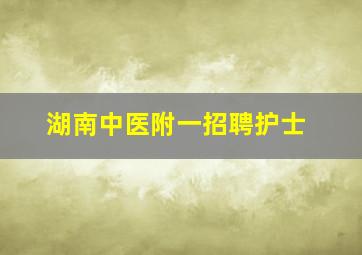 湖南中医附一招聘护士