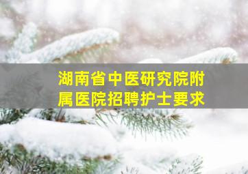 湖南省中医研究院附属医院招聘护士要求