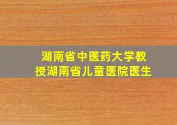 湖南省中医药大学教授湖南省儿童医院医生