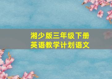 湘少版三年级下册英语教学计划语文