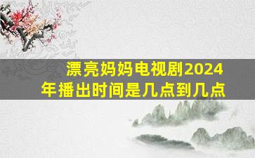 漂亮妈妈电视剧2024年播出时间是几点到几点