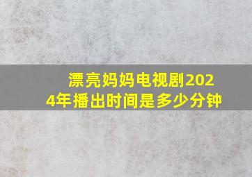 漂亮妈妈电视剧2024年播出时间是多少分钟