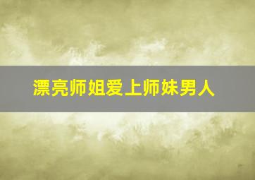 漂亮师姐爱上师妹男人