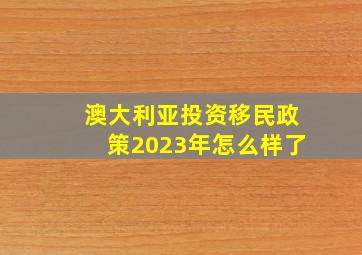 澳大利亚投资移民政策2023年怎么样了