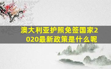 澳大利亚护照免签国家2020最新政策是什么呢