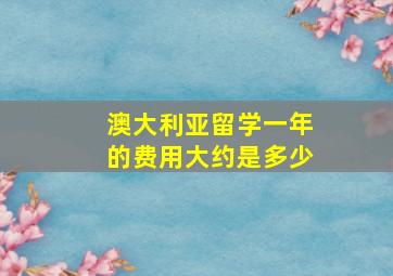 澳大利亚留学一年的费用大约是多少