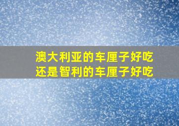 澳大利亚的车厘子好吃还是智利的车厘子好吃