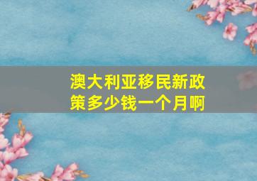 澳大利亚移民新政策多少钱一个月啊