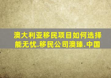 澳大利亚移民项目如何选择能无忧.移民公司澳臻.中国