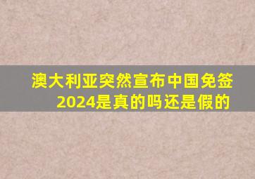 澳大利亚突然宣布中国免签2024是真的吗还是假的