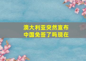 澳大利亚突然宣布中国免签了吗现在