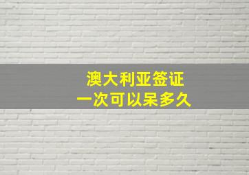 澳大利亚签证一次可以呆多久