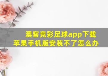 澳客竞彩足球app下载苹果手机版安装不了怎么办