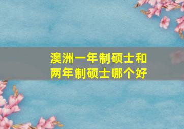 澳洲一年制硕士和两年制硕士哪个好