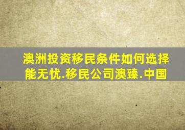 澳洲投资移民条件如何选择能无忧.移民公司澳臻.中国