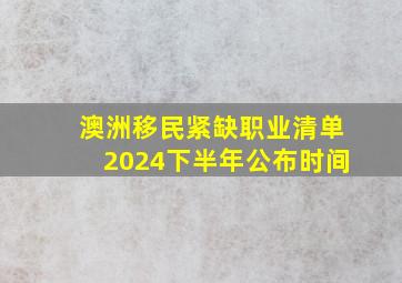 澳洲移民紧缺职业清单2024下半年公布时间