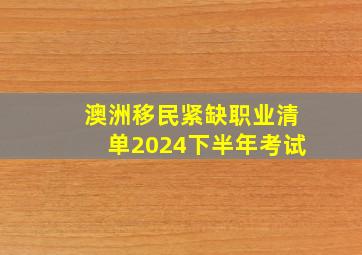 澳洲移民紧缺职业清单2024下半年考试