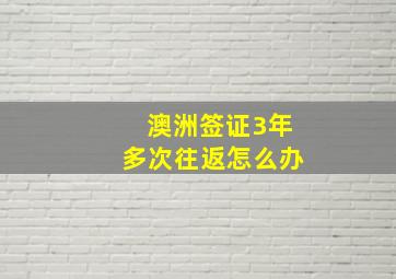 澳洲签证3年多次往返怎么办