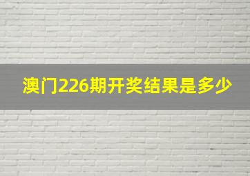 澳门226期开奖结果是多少