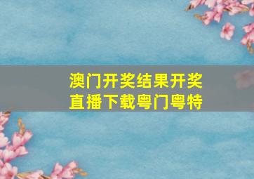 澳门开奖结果开奖直播下载粤门粤特