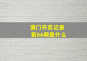 澳门开奖记录前66期是什么