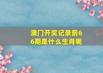 澳门开奖记录前66期是什么生肖呢