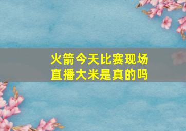 火箭今天比赛现场直播大米是真的吗