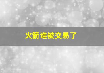 火箭谁被交易了