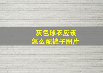 灰色球衣应该怎么配裤子图片