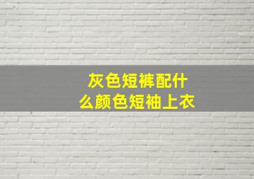 灰色短裤配什么颜色短袖上衣