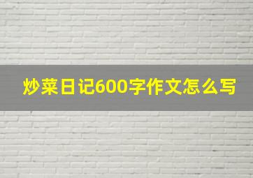 炒菜日记600字作文怎么写