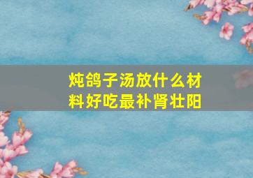 炖鸽子汤放什么材料好吃最补肾壮阳